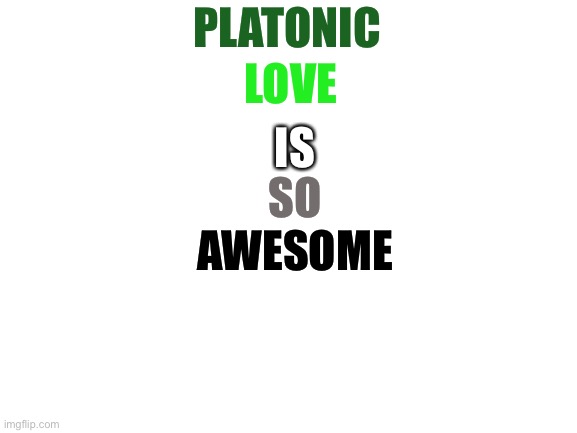 For everyone on the aro spec | LOVE; PLATONIC; IS; SO; AWESOME | image tagged in blank white template | made w/ Imgflip meme maker