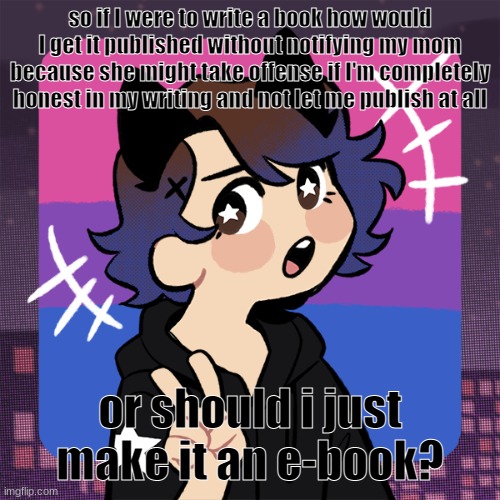 you guys wanted me to write a book lol | so if I were to write a book how would I get it published without notifying my mom because she might take offense if I'm completely honest in my writing and not let me publish at all; or should i just make it an e-book? | image tagged in i found it | made w/ Imgflip meme maker