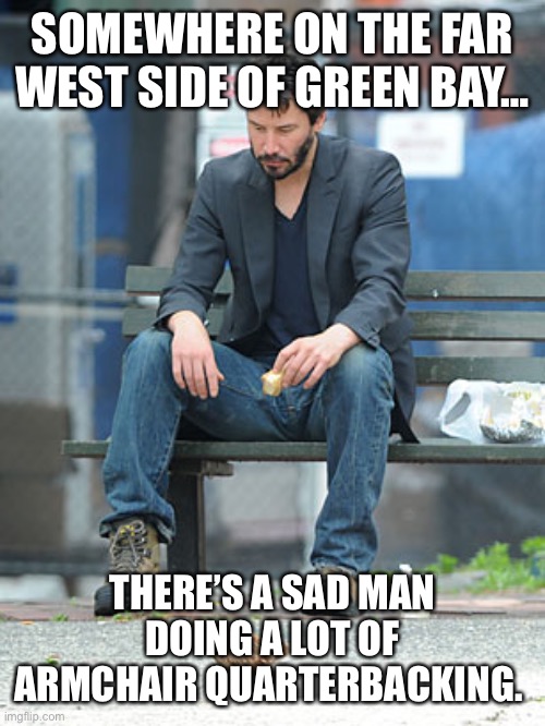 Sad Keanu | SOMEWHERE ON THE FAR WEST SIDE OF GREEN BAY…; THERE’S A SAD MAN DOING A LOT OF ARMCHAIR QUARTERBACKING. | image tagged in sad keanu | made w/ Imgflip meme maker