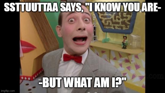 Pee Wee | SSTTUUTTAA SAYS, "I KNOW YOU ARE- -BUT WHAT AM I?" | image tagged in pee wee | made w/ Imgflip meme maker