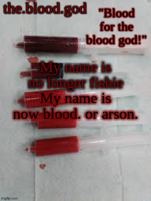 im obsessed with both | My name is no longer fishie; My name is now blood. or arson. | image tagged in bloooooooood | made w/ Imgflip meme maker