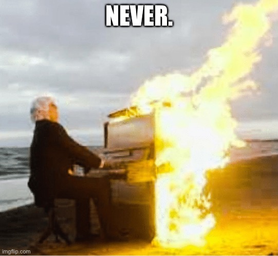 Playing flaming piano | NEVER. | image tagged in playing flaming piano | made w/ Imgflip meme maker