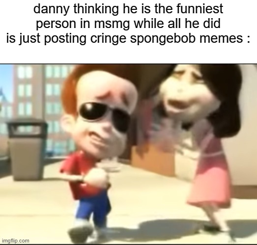 danny thinking he is the funniest person in msmg while all he did is just posting cringe spongebob memes : | made w/ Imgflip meme maker