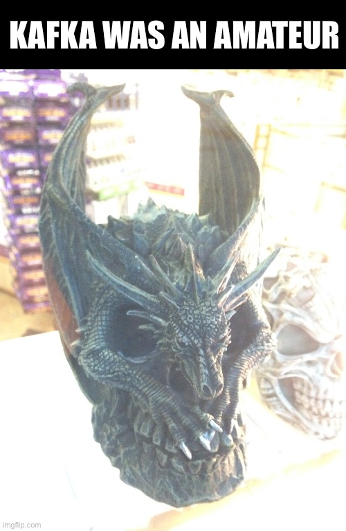 Metamorphosis | KAFKA WAS AN AMATEUR | image tagged in dragon skull 3d,england,goth | made w/ Imgflip meme maker