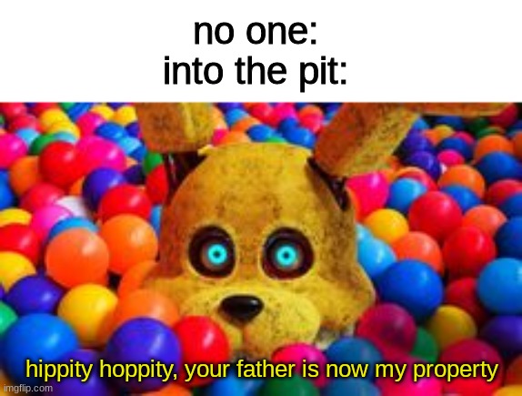 totally a high quality meme | no one:
into the pit:; hippity hoppity, your father is now my property | image tagged in fnaf,five nights at freddys,five nights at freddy's | made w/ Imgflip meme maker