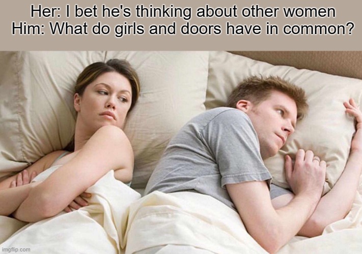 I Bet He's Thinking About Other Women | Her: I bet he's thinking about other women
Him: What do girls and doors have in common? | image tagged in memes,i bet he's thinking about other women | made w/ Imgflip meme maker