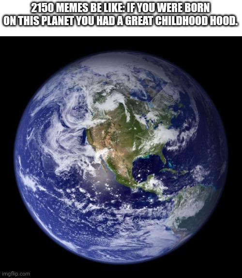 earth | 2150 MEMES BE LIKE: IF YOU WERE BORN ON THIS PLANET YOU HAD A GREAT CHILDHOOD HOOD. | image tagged in earth | made w/ Imgflip meme maker