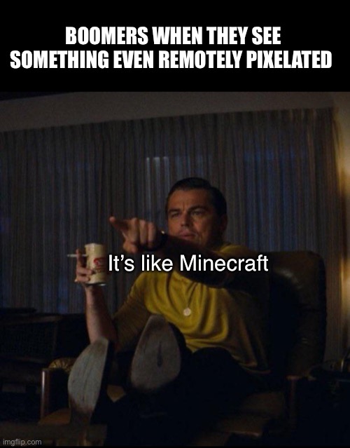 Yup | BOOMERS WHEN THEY SEE SOMETHING EVEN REMOTELY PIXELATED; It’s like Minecraft | image tagged in leonardo dicaprio pointing,minecraft,relatable | made w/ Imgflip meme maker