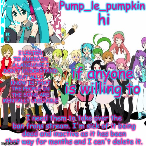 hi; if anyone is willing to; I need them to take over the ban frans stream. I'm sick of it being dead and inactive as it has been that way for months and I can't delete it. | image tagged in my vocaloid and utauloid template | made w/ Imgflip meme maker