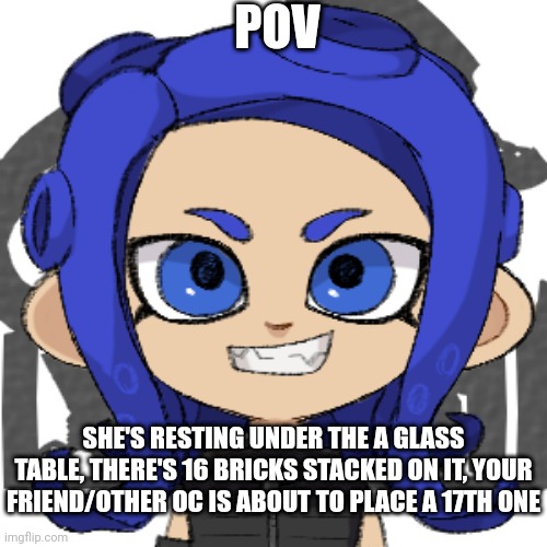 POV; SHE'S RESTING UNDER THE A GLASS TABLE, THERE'S 16 BRICKS STACKED ON IT, YOUR FRIEND/OTHER OC IS ABOUT TO PLACE A 17TH ONE | made w/ Imgflip meme maker