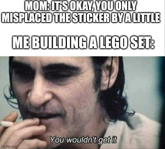  MOM: IT'S OKAY, YOU ONLY MISPLACED THE STICKER BY A LITTLE; ME BUILDING A LEGO SET: | image tagged in blank white template,you wouldn't get it | made w/ Imgflip meme maker