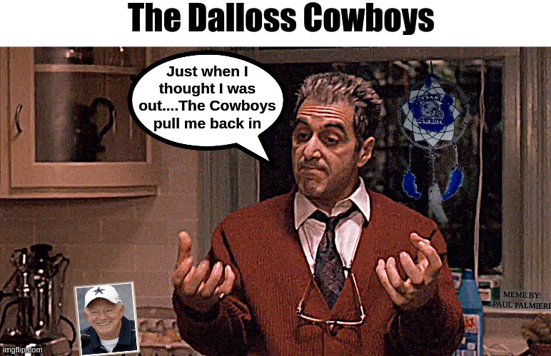 The Dallas Cowboys in The God-awful Father |  The Dalloss Cowboys; Just when I thought I was out....The Cowboys pull me back in; MEME BY: PAUL PALMIERI | image tagged in dallas cowboys,nfl memes,nfl football,funny memes,the godfather,denver broncos | made w/ Imgflip meme maker
