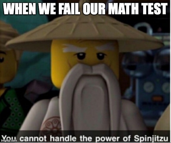 You cannot handle the power of Spinjitzu | WHEN WE FAIL OUR MATH TEST | image tagged in you cannot handle the power of spinjitzu | made w/ Imgflip meme maker