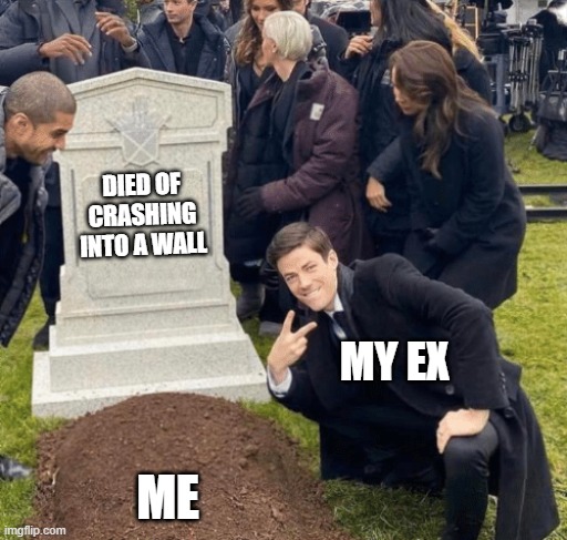 Grant Gustin over grave | DIED OF CRASHING INTO A WALL; MY EX; ME | image tagged in grant gustin over grave | made w/ Imgflip meme maker