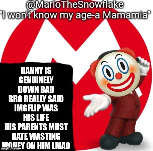 MarioTheSnowflake's Announcement temple (Gift by Sauce) | DANNY IS GENUINELY DOWN BAD
BRO REALLY SAID IMGFLIP WAS HIS LIFE
HIS PARENTS MUST HATE WASTING MONEY ON HIM LMAO | image tagged in mariothesnowflake's announcement temple gift by sauce | made w/ Imgflip meme maker