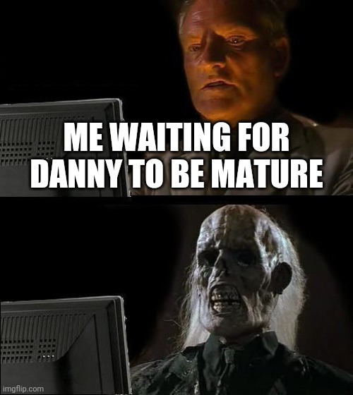 I'll Just Wait Here | ME WAITING FOR DANNY TO BE MATURE | image tagged in memes,i'll just wait here | made w/ Imgflip meme maker