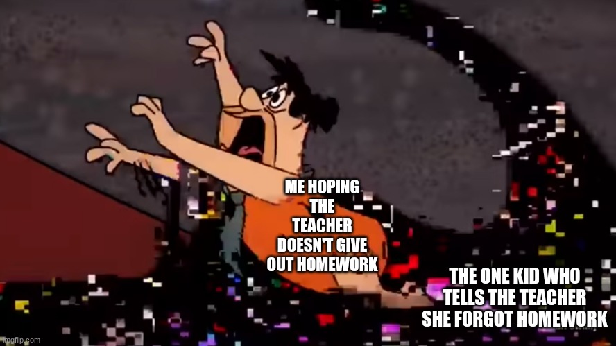My first template ( Fred Flintstone dies) | ME HOPING THE TEACHER DOESN'T GIVE OUT HOMEWORK; THE ONE KID WHO TELLS THE TEACHER SHE FORGOT HOMEWORK | image tagged in fred flintstone dies,school | made w/ Imgflip meme maker