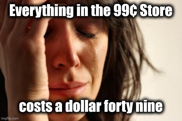 First World Problems Meme | Everything in the 99¢ Store costs a dollar forty nine | image tagged in memes,first world problems | made w/ Imgflip meme maker