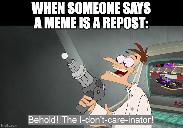 People just gotta chill out. | WHEN SOMEONE SAYS A MEME IS A REPOST: | image tagged in the i don't care inator,true,lol,funny,funny memes,memes | made w/ Imgflip meme maker