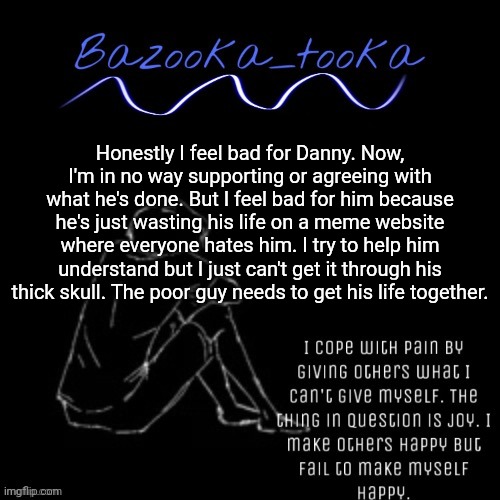The sad comedian bazooka | Honestly I feel bad for Danny. Now, I'm in no way supporting or agreeing with what he's done. But I feel bad for him because he's just wasting his life on a meme website where everyone hates him. I try to help him understand but I just can't get it through his thick skull. The poor guy needs to get his life together. | image tagged in the sad comedian bazooka | made w/ Imgflip meme maker