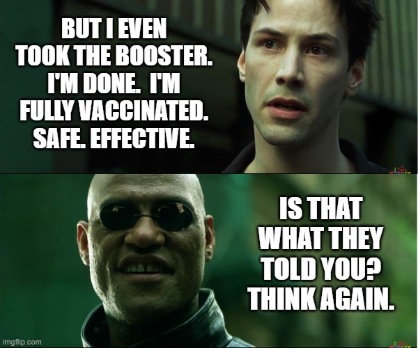 neo trying to tell me | BUT I EVEN TOOK THE BOOSTER. I'M DONE.  I'M FULLY VACCINATED. SAFE. EFFECTIVE. IS THAT WHAT THEY TOLD YOU? THINK AGAIN. | image tagged in neo trying to tell me | made w/ Imgflip meme maker