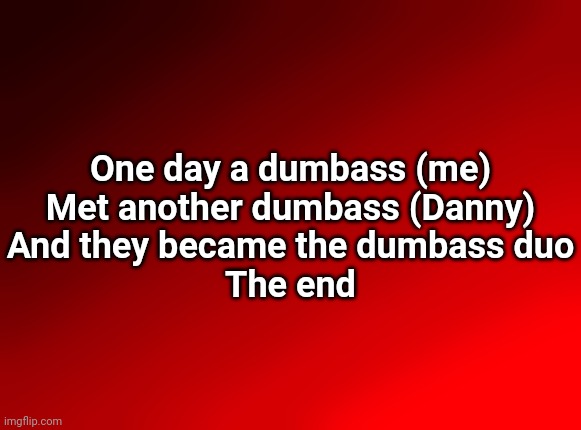 Spire's red background | One day a dumbass (me)
Met another dumbass (Danny)
And they became the dumbass duo
The end | image tagged in spire's red background | made w/ Imgflip meme maker
