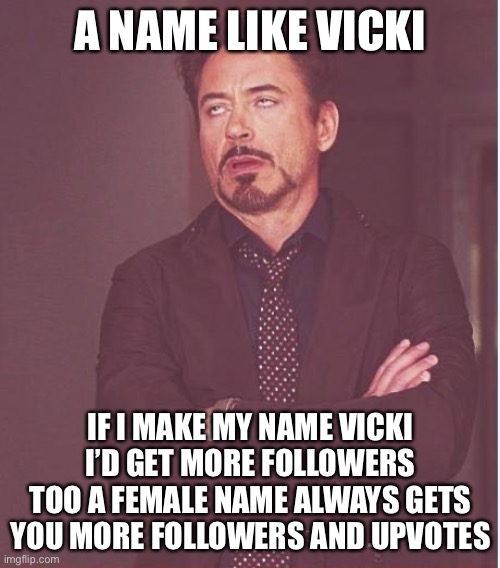 Face You Make Robert Downey Jr Meme | A NAME LIKE VICKI IF I MAKE MY NAME VICKI I’D GET MORE FOLLOWERS TOO A FEMALE NAME ALWAYS GETS YOU MORE FOLLOWERS AND UPVOTES | image tagged in memes,face you make robert downey jr | made w/ Imgflip meme maker