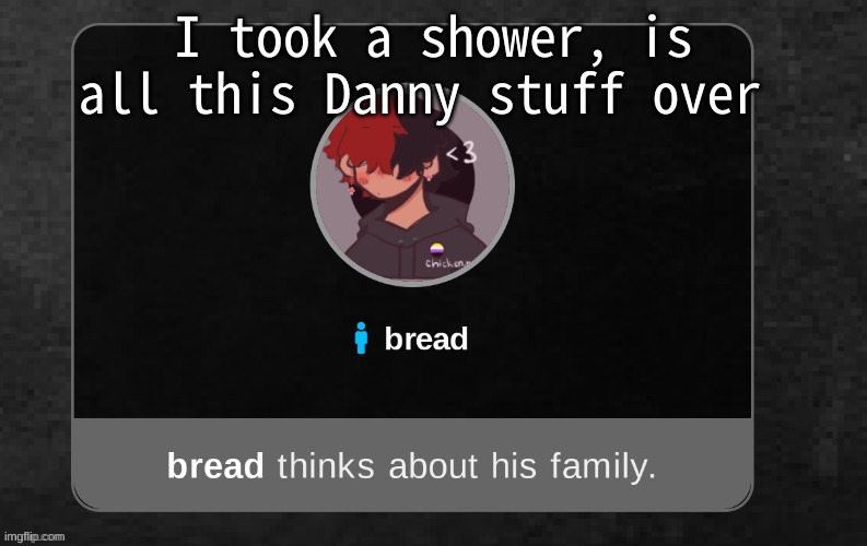 h i :P | I took a shower, is all this Danny stuff over | image tagged in b r e a d | made w/ Imgflip meme maker