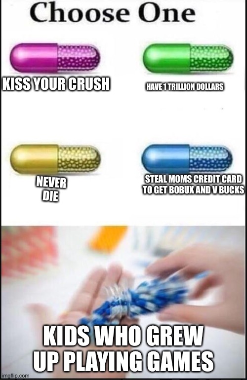 Choose One | KISS YOUR CRUSH; HAVE 1 TRILLION DOLLARS; NEVER DIE; STEAL MOMS CREDIT CARD TO GET BOBUX AND V BUCKS; KIDS WHO GREW UP PLAYING GAMES | image tagged in choose one | made w/ Imgflip meme maker