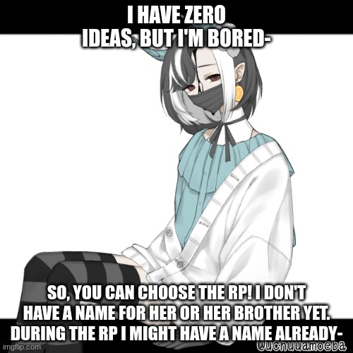 I- I'm just bored- | I HAVE ZERO IDEAS, BUT I'M BORED-; SO, YOU CAN CHOOSE THE RP! I DON'T HAVE A NAME FOR HER OR HER BROTHER YET. DURING THE RP I MIGHT HAVE A NAME ALREADY- | made w/ Imgflip meme maker