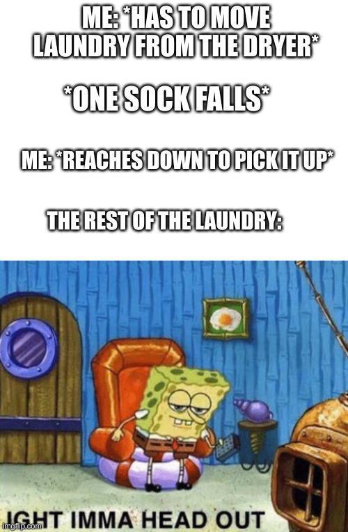 always happens to me | ME: *HAS TO MOVE LAUNDRY FROM THE DRYER*; *ONE SOCK FALLS*; ME: *REACHES DOWN TO PICK IT UP*; THE REST OF THE LAUNDRY: | image tagged in blank white template,ight imma head out | made w/ Imgflip meme maker