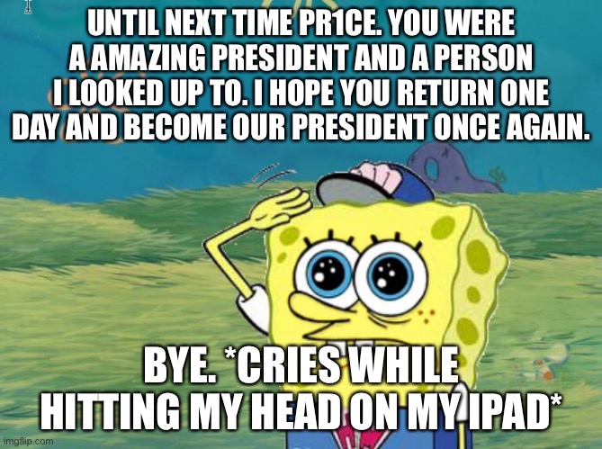 Spongebob salute | UNTIL NEXT TIME PR1CE. YOU WERE A AMAZING PRESIDENT AND A PERSON I LOOKED UP TO. I HOPE YOU RETURN ONE DAY AND BECOME OUR PRESIDENT ONCE AGAIN. BYE. *CRIES WHILE HITTING MY HEAD ON MY IPAD* | image tagged in spongebob salute | made w/ Imgflip meme maker