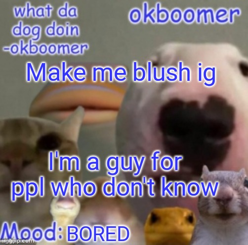 Okboomer template v4 (credit to yeetrex) | Make me blush ig; I'm a guy for ppl who don't know; BORED | image tagged in okboomer template v4 credit to yeetrex | made w/ Imgflip meme maker