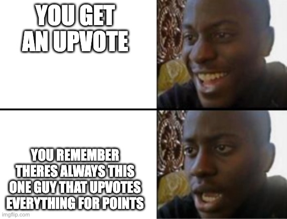 This happend...:( | YOU GET AN UPVOTE; YOU REMEMBER THERES ALWAYS THIS ONE GUY THAT UPVOTES EVERYTHING FOR POINTS | image tagged in oh yeah oh no | made w/ Imgflip meme maker