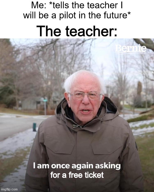 No Free Tickets. | Me: *tells the teacher I will be a pilot in the future*; The teacher:; for a free ticket | image tagged in memes,bernie i am once again asking for your support,funny | made w/ Imgflip meme maker