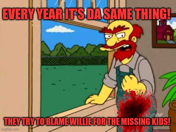 Groundskeeper Willie from the simpsons | EVERY YEAR IT'S DA SAME THING! THEY TRY TO BLAME WILLIE FOR THE MISSING KIDS! | image tagged in groundskeeper willie from the simpsons | made w/ Imgflip meme maker
