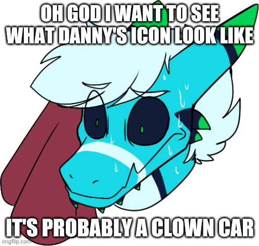 Retro sweating | OH GOD I WANT TO SEE WHAT DANNY'S ICON LOOK LIKE; IT'S PROBABLY A CLOWN CAR | image tagged in retro sweating | made w/ Imgflip meme maker