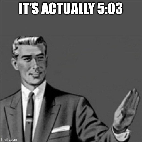 Correction guy | IT’S ACTUALLY 5:03 | image tagged in correction guy | made w/ Imgflip meme maker