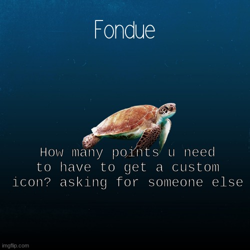 THANK U ICEU KEEP TELLING HIM UR THOUGHTS AND BE RESPECTFUL AND POLITE WITH IT | How many points u need to have to get a custom icon? asking for someone else | image tagged in turtle template-fondue | made w/ Imgflip meme maker