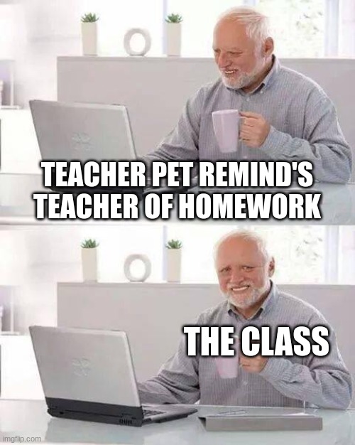 Class | TEACHER PET REMIND'S TEACHER OF HOMEWORK; THE CLASS | image tagged in memes,hide the pain harold | made w/ Imgflip meme maker