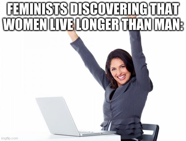 Happy Woman |  FEMINISTS DISCOVERING THAT WOMEN LIVE LONGER THAN MAN: | image tagged in happy woman,feminist,feminists when,feminists | made w/ Imgflip meme maker