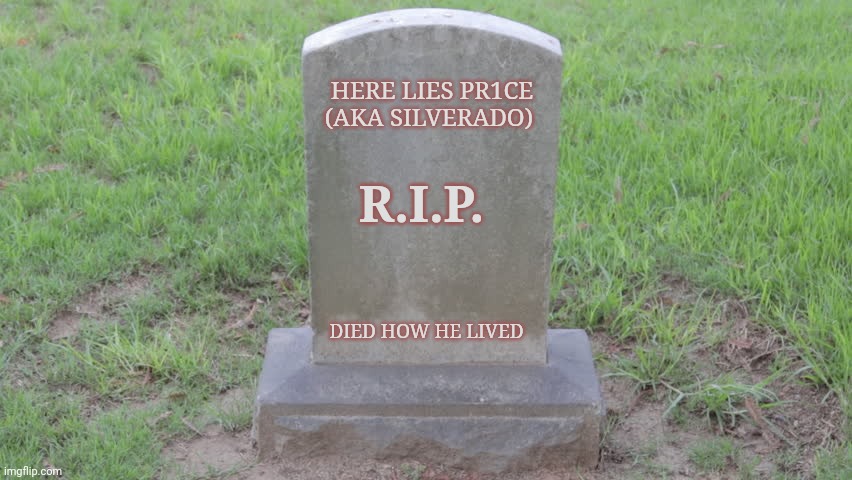 Welp. | HERE LIES PR1CE (AKA SILVERADO); R.I.P. DIED HOW HE LIVED | image tagged in blank tombstone 001,good friend,good president,he will be missed | made w/ Imgflip meme maker