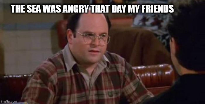 George Castanza | THE SEA WAS ANGRY THAT DAY MY FRIENDS | image tagged in george castanza | made w/ Imgflip meme maker