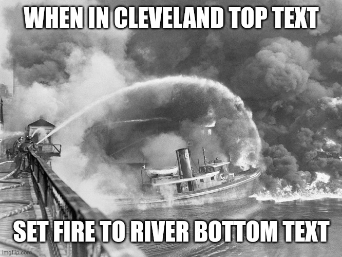 WHEN IN CLEVELAND TOP TEXT; SET FIRE TO RIVER BOTTOM TEXT | made w/ Imgflip meme maker