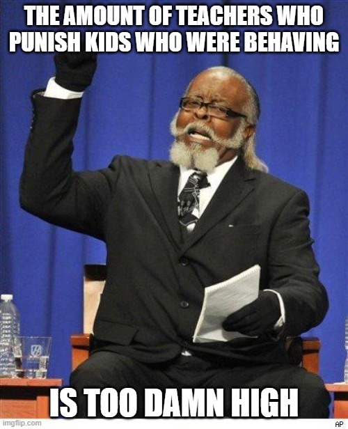 The amount of X is too damn high | THE AMOUNT OF TEACHERS WHO PUNISH KIDS WHO WERE BEHAVING; IS TOO DAMN HIGH | image tagged in the amount of x is too damn high | made w/ Imgflip meme maker