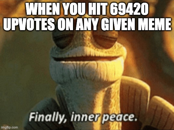 Finally, inner peace. | WHEN YOU HIT 69420 UPVOTES ON ANY GIVEN MEME | image tagged in finally inner peace | made w/ Imgflip meme maker