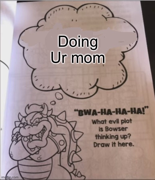 Why are you reading this | Doing
Ur mom | image tagged in bowser evil plot,doing ur mom,ur mom,bowser | made w/ Imgflip meme maker