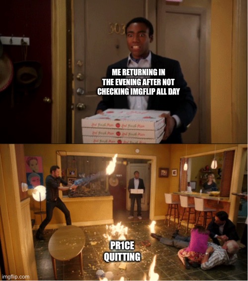 RIP to a true legend ☹️ | ME RETURNING IN THE EVENING AFTER NOT CHECKING IMGFLIP ALL DAY; PR1CE QUITTING | image tagged in community fire pizza meme | made w/ Imgflip meme maker