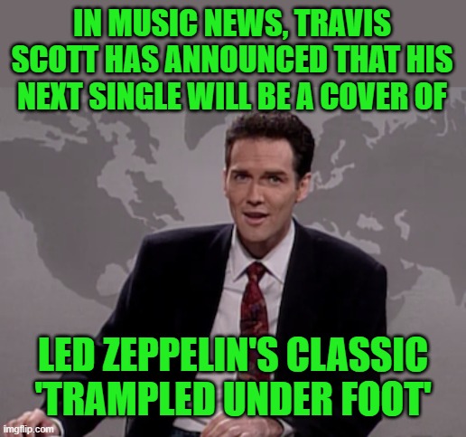 Like on The Titanic, the band played on | IN MUSIC NEWS, TRAVIS SCOTT HAS ANNOUNCED THAT HIS NEXT SINGLE WILL BE A COVER OF; LED ZEPPELIN'S CLASSIC 'TRAMPLED UNDER FOOT' | image tagged in norm macdonald weekend update,travis scott,stampede | made w/ Imgflip meme maker