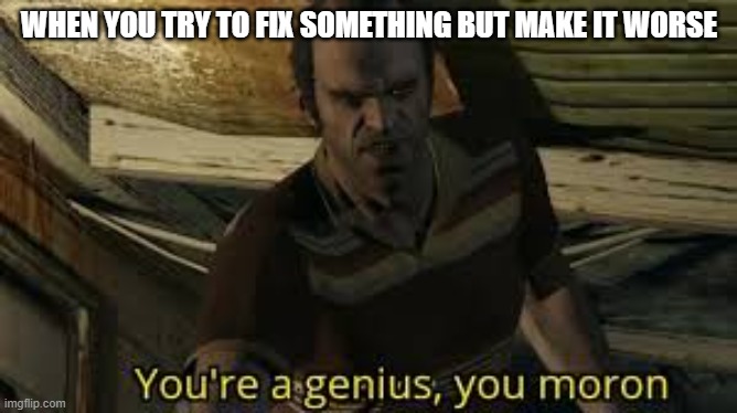 youre a genius you moron | WHEN YOU TRY TO FIX SOMETHING BUT MAKE IT WORSE | image tagged in youre a genius you moron | made w/ Imgflip meme maker